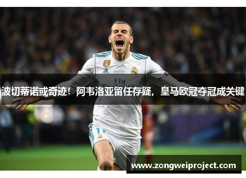 波切蒂诺或奇迹！阿韦洛亚留任存疑，皇马欧冠夺冠成关键